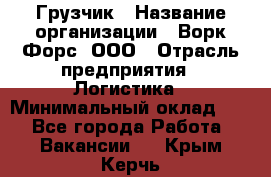 Грузчик › Название организации ­ Ворк Форс, ООО › Отрасль предприятия ­ Логистика › Минимальный оклад ­ 1 - Все города Работа » Вакансии   . Крым,Керчь